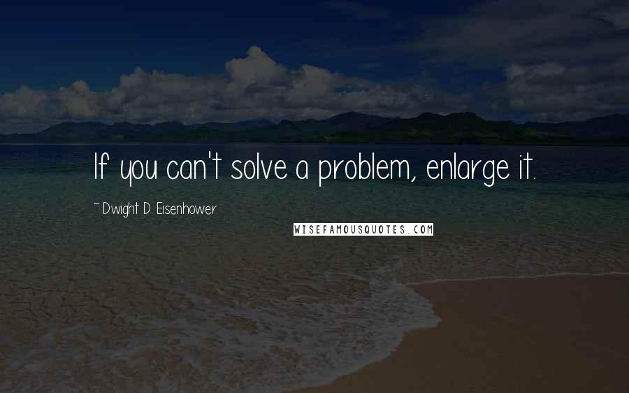 Dwight D. Eisenhower Quotes: If you can't solve a problem, enlarge it.