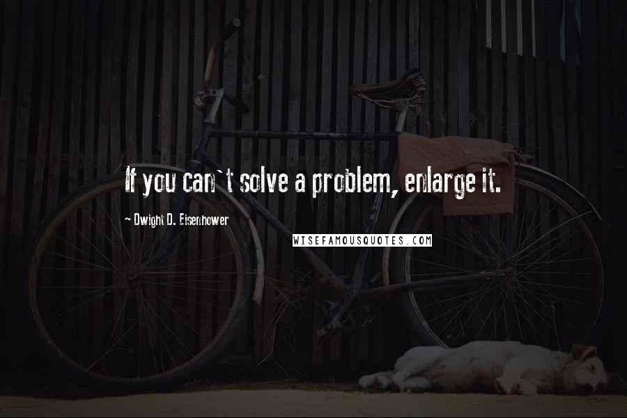 Dwight D. Eisenhower Quotes: If you can't solve a problem, enlarge it.