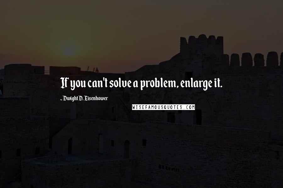 Dwight D. Eisenhower Quotes: If you can't solve a problem, enlarge it.