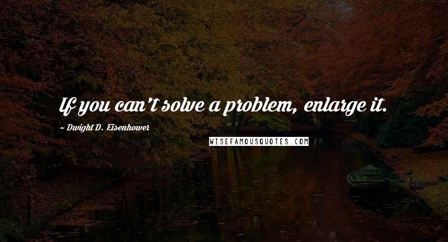 Dwight D. Eisenhower Quotes: If you can't solve a problem, enlarge it.