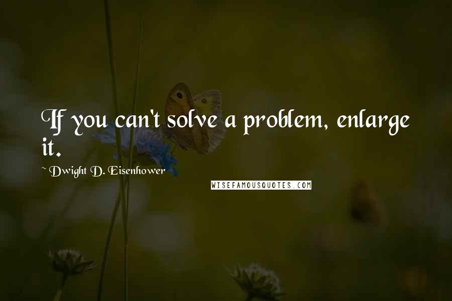 Dwight D. Eisenhower Quotes: If you can't solve a problem, enlarge it.