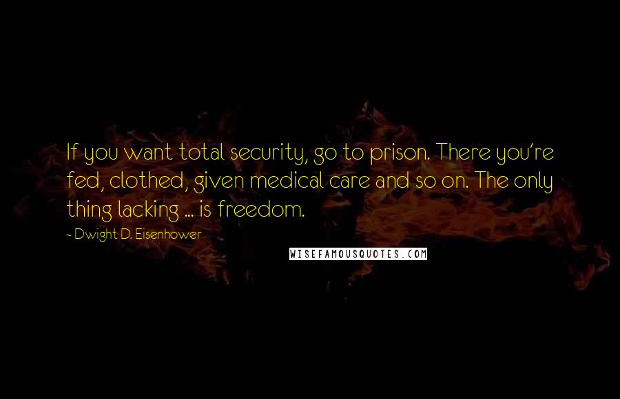Dwight D. Eisenhower Quotes: If you want total security, go to prison. There you're fed, clothed, given medical care and so on. The only thing lacking ... is freedom.