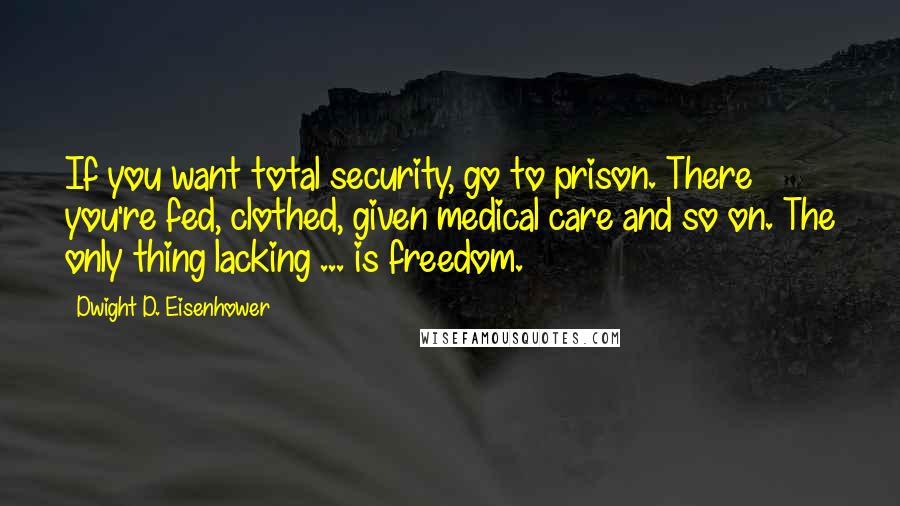 Dwight D. Eisenhower Quotes: If you want total security, go to prison. There you're fed, clothed, given medical care and so on. The only thing lacking ... is freedom.