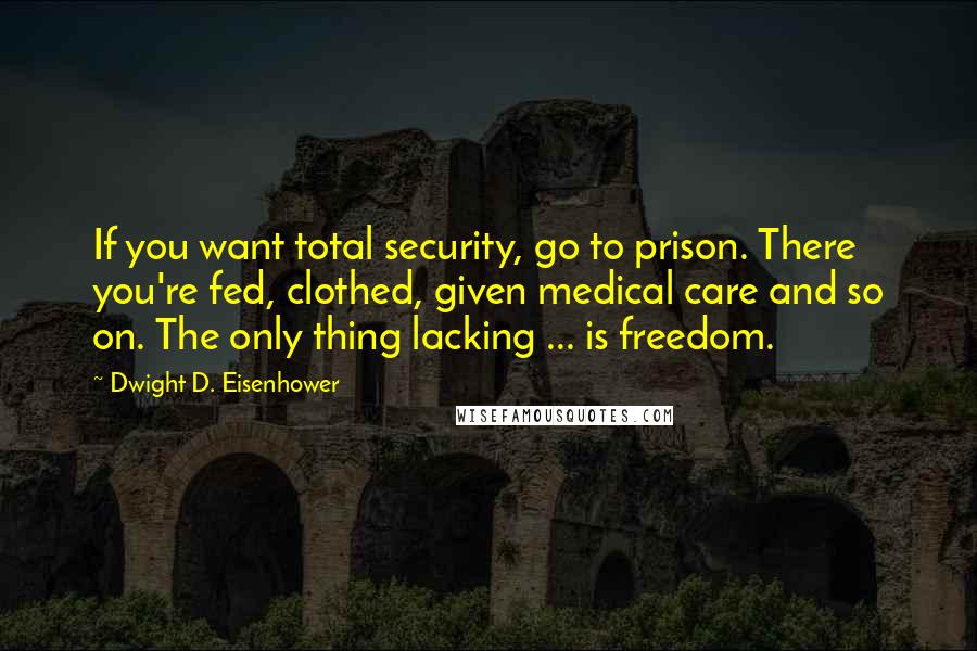 Dwight D. Eisenhower Quotes: If you want total security, go to prison. There you're fed, clothed, given medical care and so on. The only thing lacking ... is freedom.