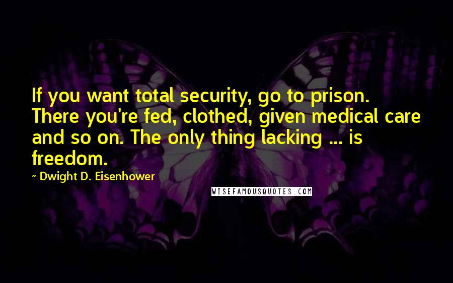 Dwight D. Eisenhower Quotes: If you want total security, go to prison. There you're fed, clothed, given medical care and so on. The only thing lacking ... is freedom.