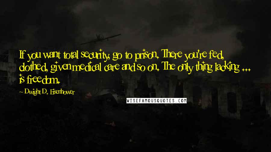 Dwight D. Eisenhower Quotes: If you want total security, go to prison. There you're fed, clothed, given medical care and so on. The only thing lacking ... is freedom.