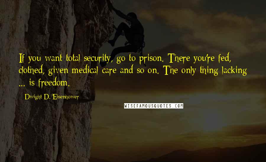 Dwight D. Eisenhower Quotes: If you want total security, go to prison. There you're fed, clothed, given medical care and so on. The only thing lacking ... is freedom.