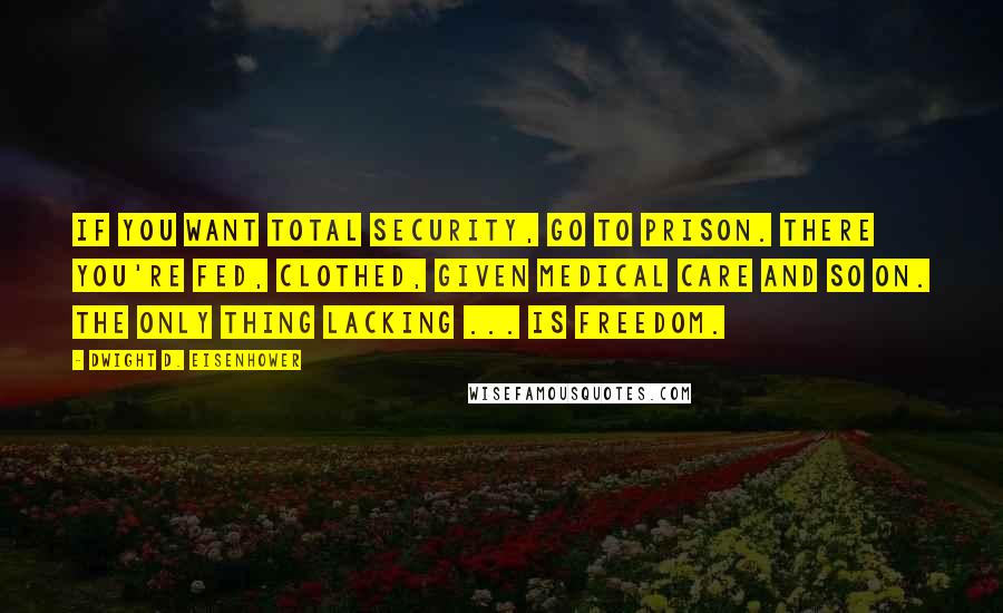 Dwight D. Eisenhower Quotes: If you want total security, go to prison. There you're fed, clothed, given medical care and so on. The only thing lacking ... is freedom.