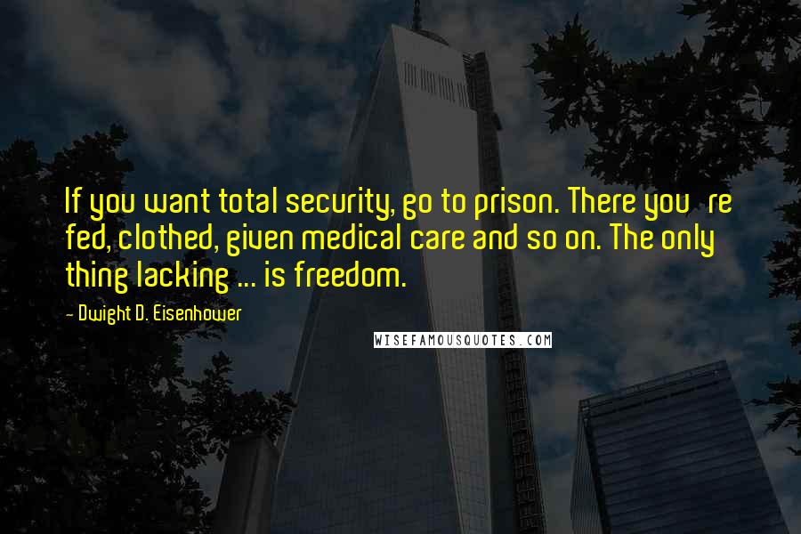 Dwight D. Eisenhower Quotes: If you want total security, go to prison. There you're fed, clothed, given medical care and so on. The only thing lacking ... is freedom.