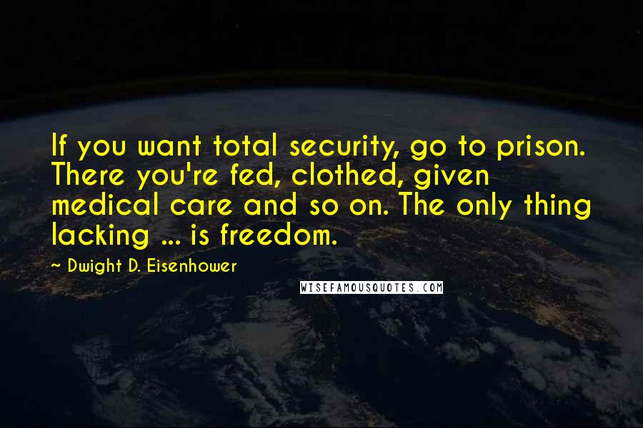 Dwight D. Eisenhower Quotes: If you want total security, go to prison. There you're fed, clothed, given medical care and so on. The only thing lacking ... is freedom.