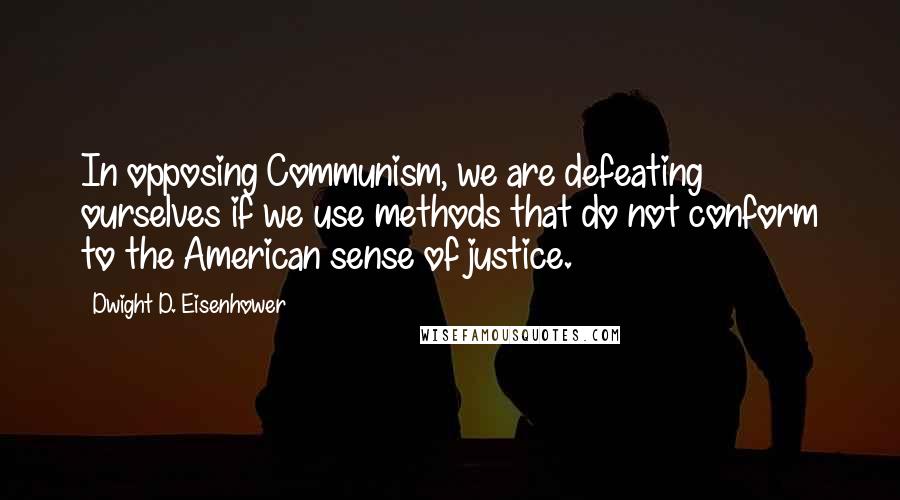 Dwight D. Eisenhower Quotes: In opposing Communism, we are defeating ourselves if we use methods that do not conform to the American sense of justice.