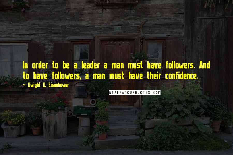 Dwight D. Eisenhower Quotes: In order to be a leader a man must have followers. And to have followers, a man must have their confidence.
