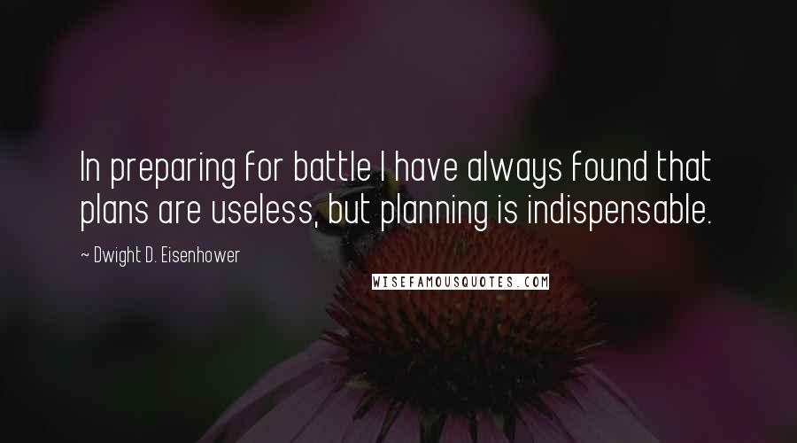 Dwight D. Eisenhower Quotes: In preparing for battle I have always found that plans are useless, but planning is indispensable.