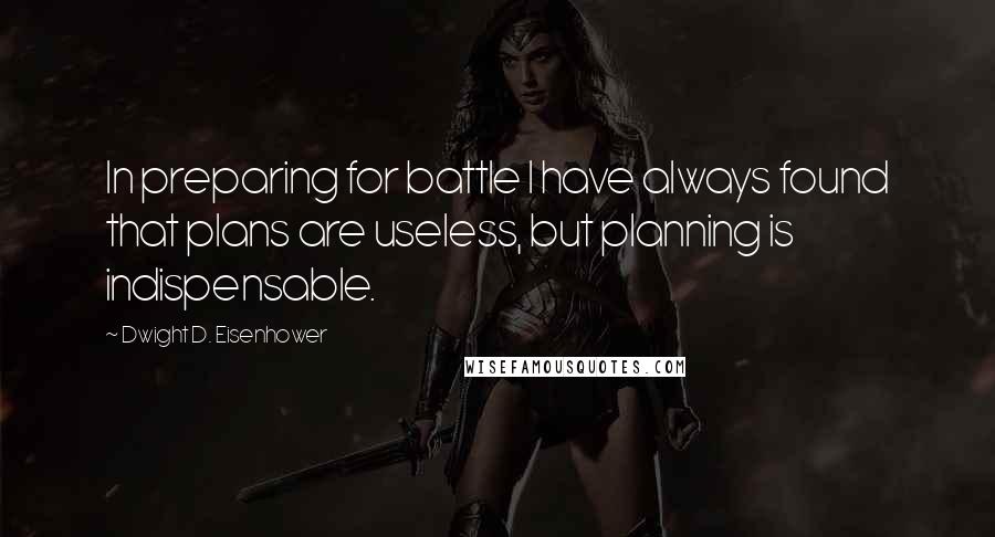 Dwight D. Eisenhower Quotes: In preparing for battle I have always found that plans are useless, but planning is indispensable.