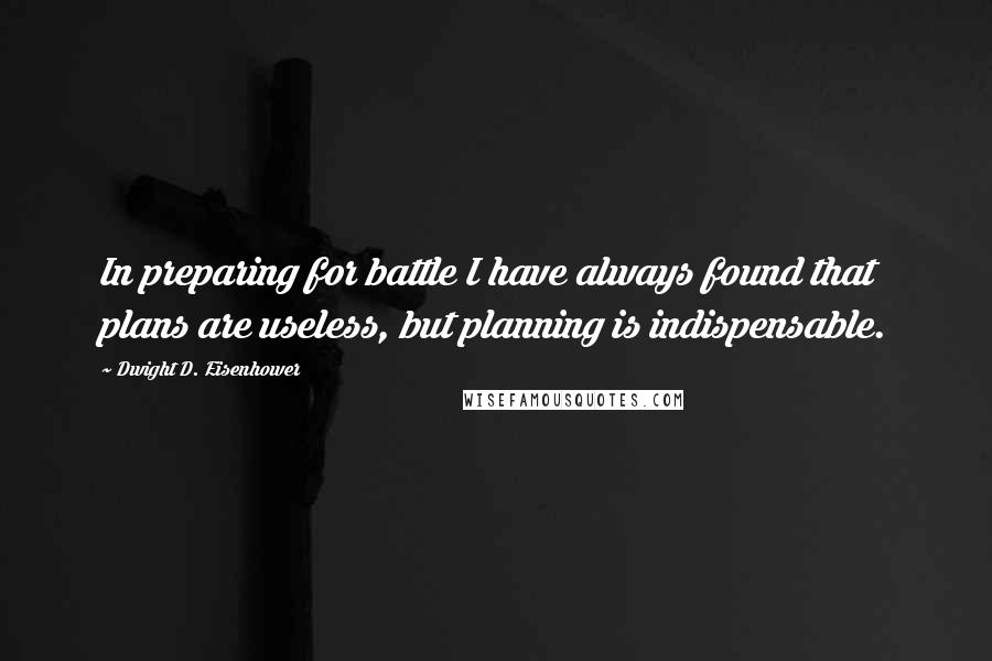 Dwight D. Eisenhower Quotes: In preparing for battle I have always found that plans are useless, but planning is indispensable.