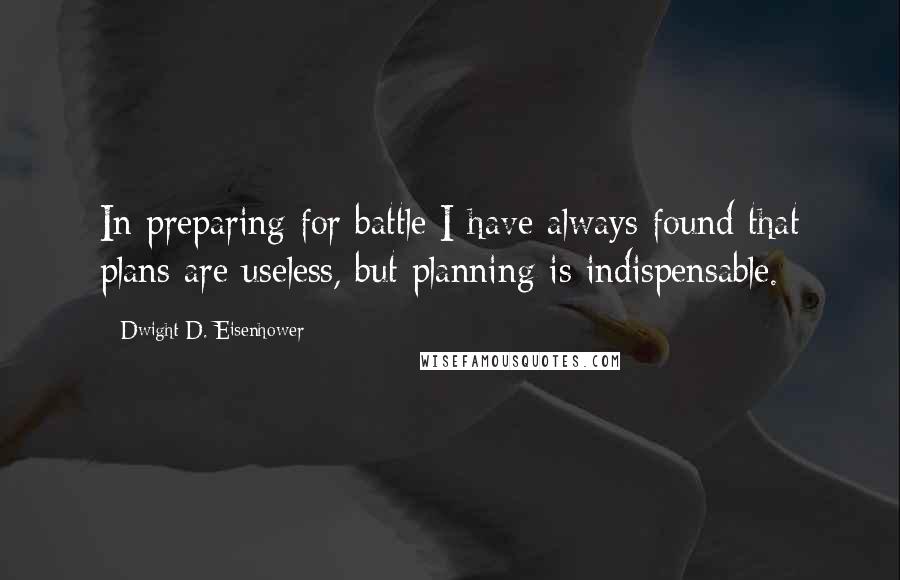 Dwight D. Eisenhower Quotes: In preparing for battle I have always found that plans are useless, but planning is indispensable.