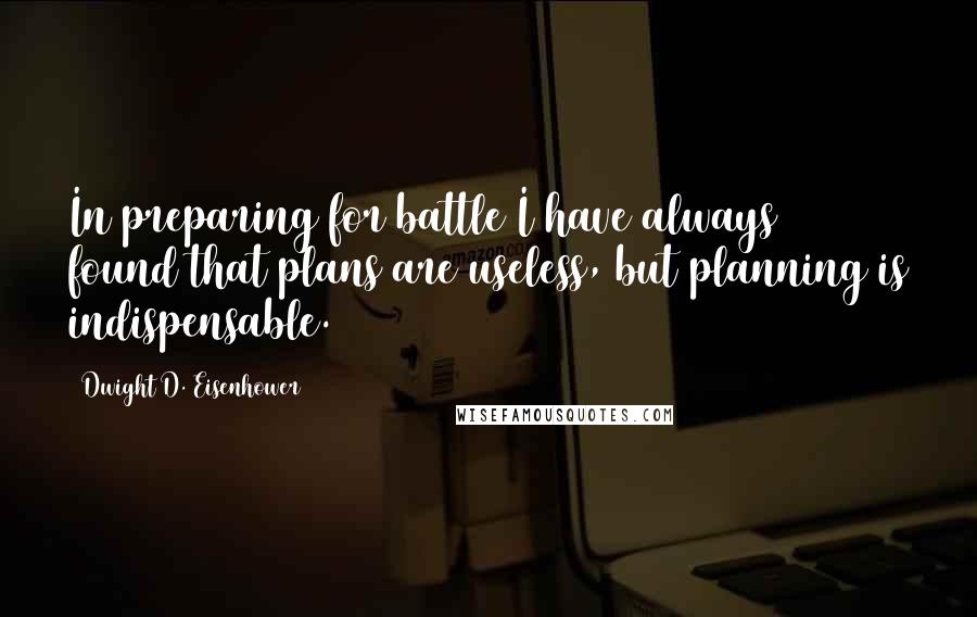 Dwight D. Eisenhower Quotes: In preparing for battle I have always found that plans are useless, but planning is indispensable.