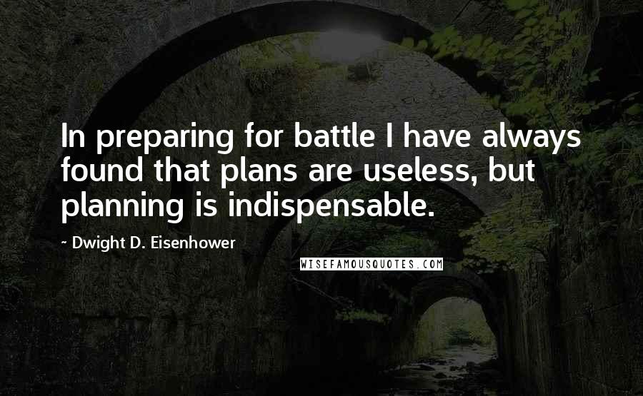 Dwight D. Eisenhower Quotes: In preparing for battle I have always found that plans are useless, but planning is indispensable.