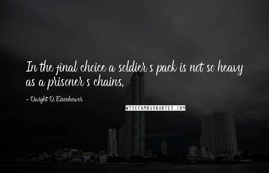 Dwight D. Eisenhower Quotes: In the final choice a soldier's pack is not so heavy as a prisoner's chains.