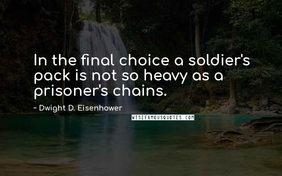 Dwight D. Eisenhower Quotes: In the final choice a soldier's pack is not so heavy as a prisoner's chains.