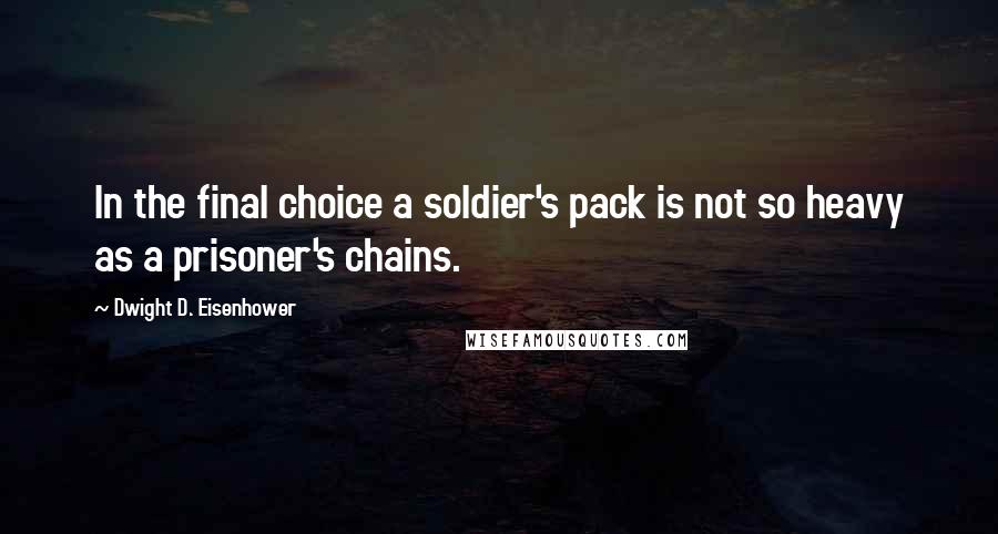 Dwight D. Eisenhower Quotes: In the final choice a soldier's pack is not so heavy as a prisoner's chains.