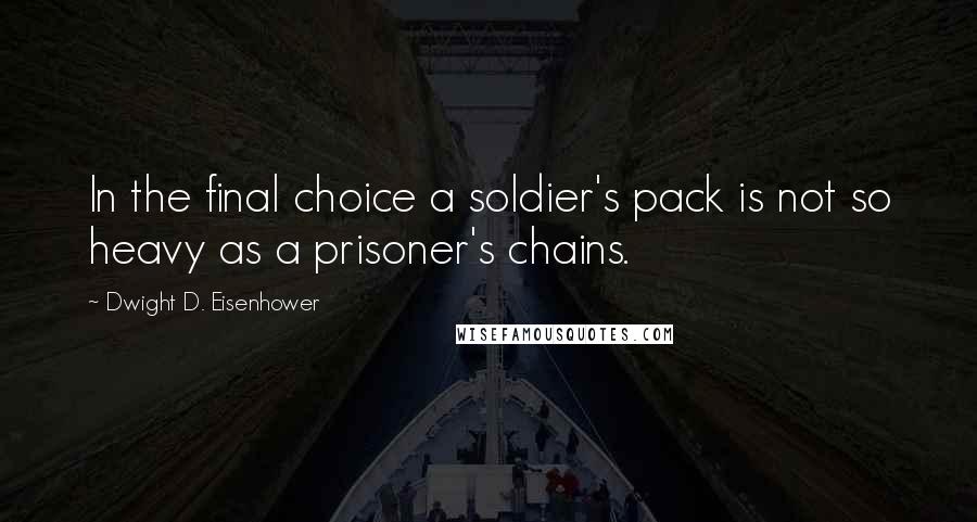 Dwight D. Eisenhower Quotes: In the final choice a soldier's pack is not so heavy as a prisoner's chains.