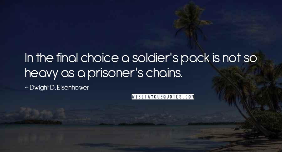 Dwight D. Eisenhower Quotes: In the final choice a soldier's pack is not so heavy as a prisoner's chains.