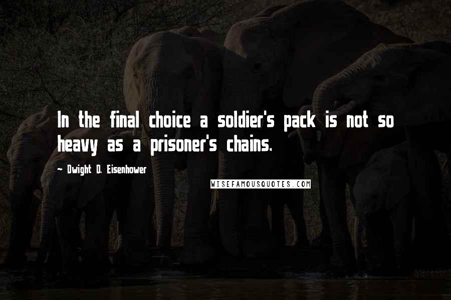 Dwight D. Eisenhower Quotes: In the final choice a soldier's pack is not so heavy as a prisoner's chains.