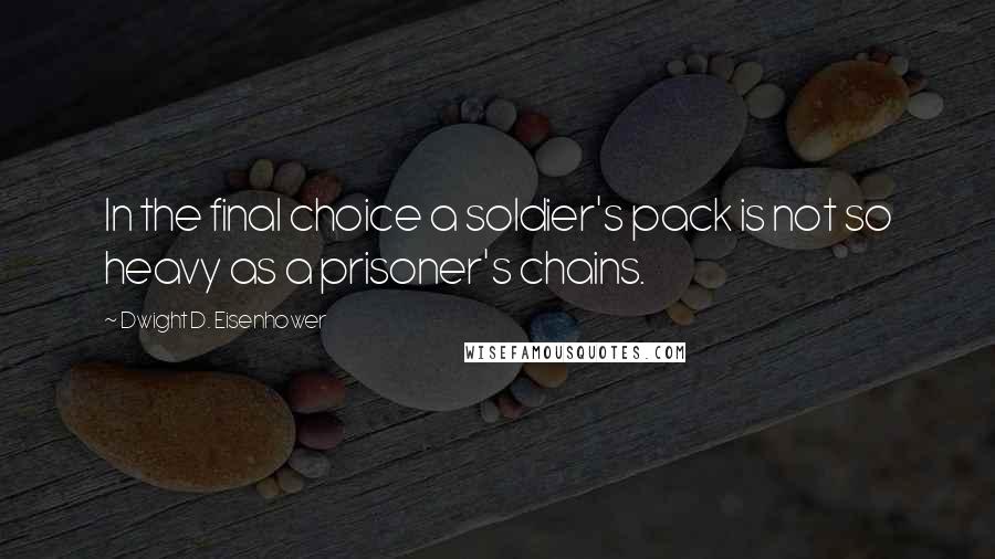 Dwight D. Eisenhower Quotes: In the final choice a soldier's pack is not so heavy as a prisoner's chains.