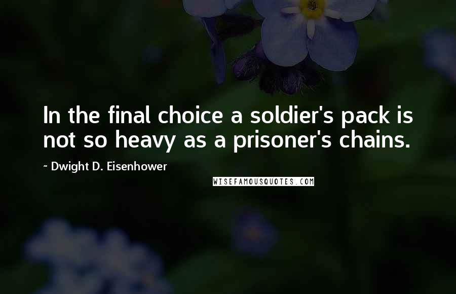 Dwight D. Eisenhower Quotes: In the final choice a soldier's pack is not so heavy as a prisoner's chains.