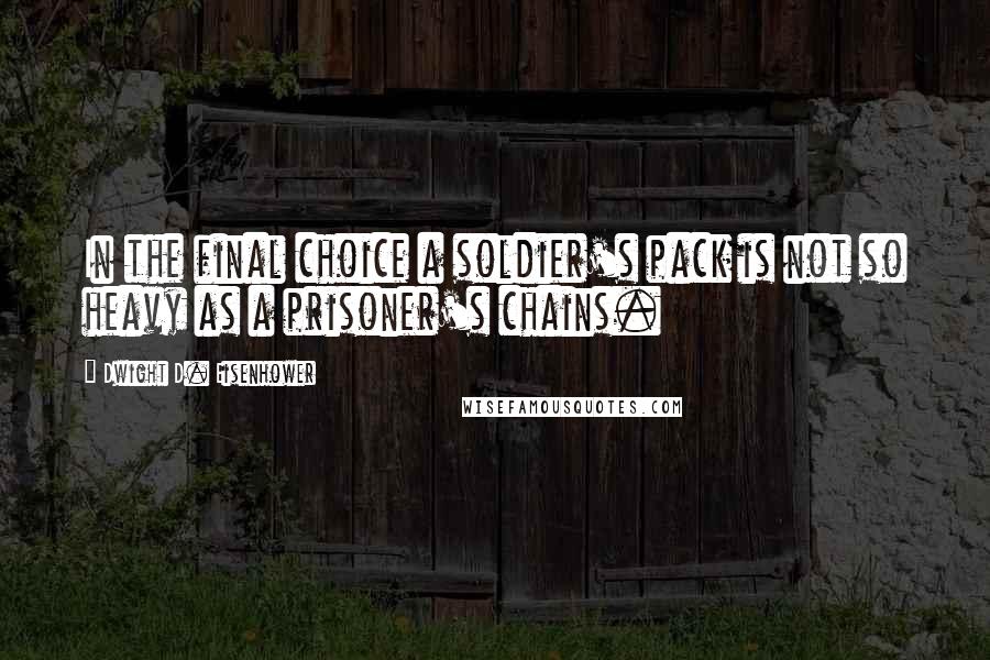 Dwight D. Eisenhower Quotes: In the final choice a soldier's pack is not so heavy as a prisoner's chains.