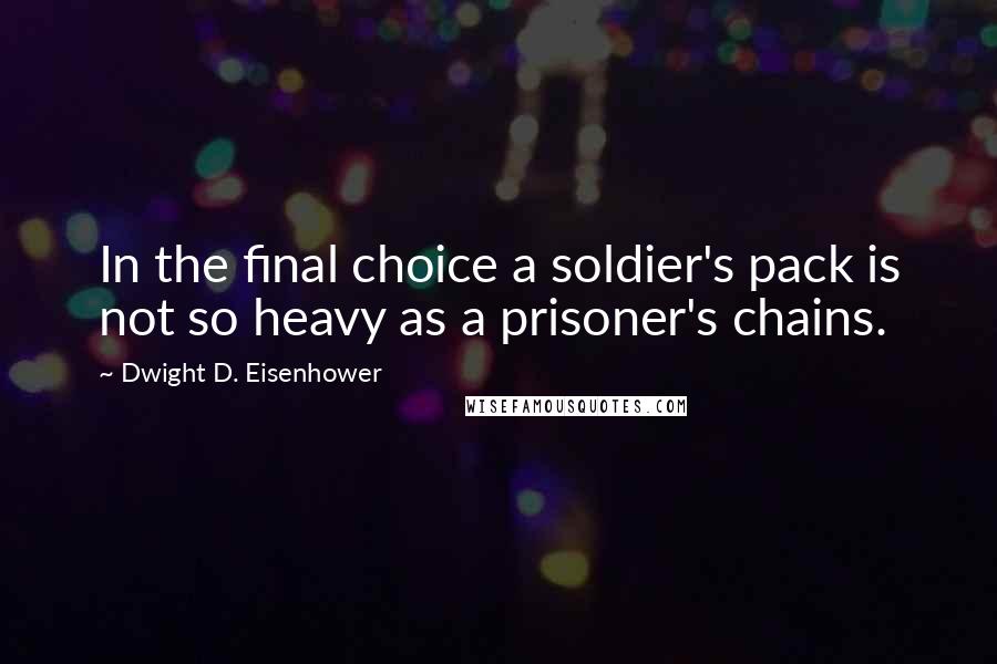Dwight D. Eisenhower Quotes: In the final choice a soldier's pack is not so heavy as a prisoner's chains.