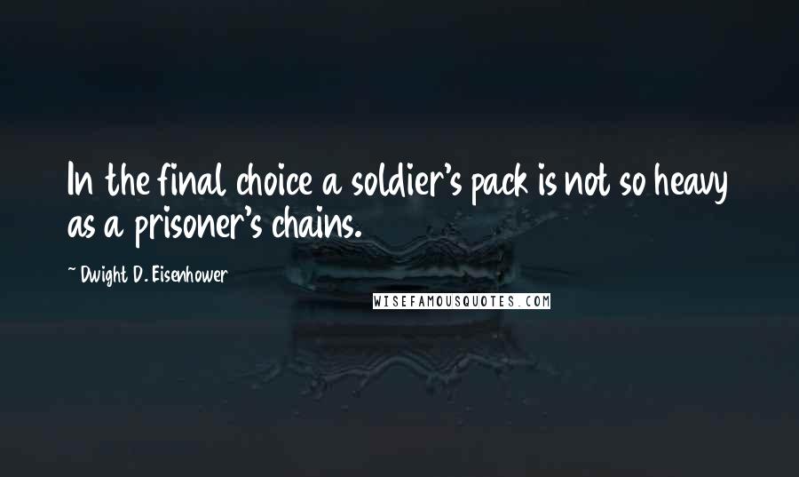 Dwight D. Eisenhower Quotes: In the final choice a soldier's pack is not so heavy as a prisoner's chains.