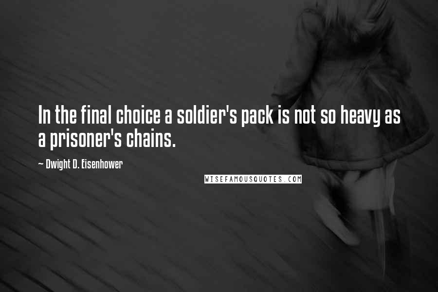 Dwight D. Eisenhower Quotes: In the final choice a soldier's pack is not so heavy as a prisoner's chains.