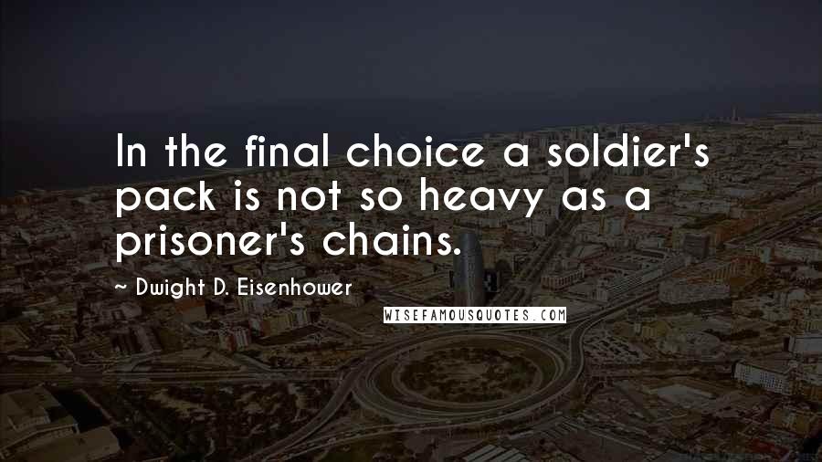 Dwight D. Eisenhower Quotes: In the final choice a soldier's pack is not so heavy as a prisoner's chains.