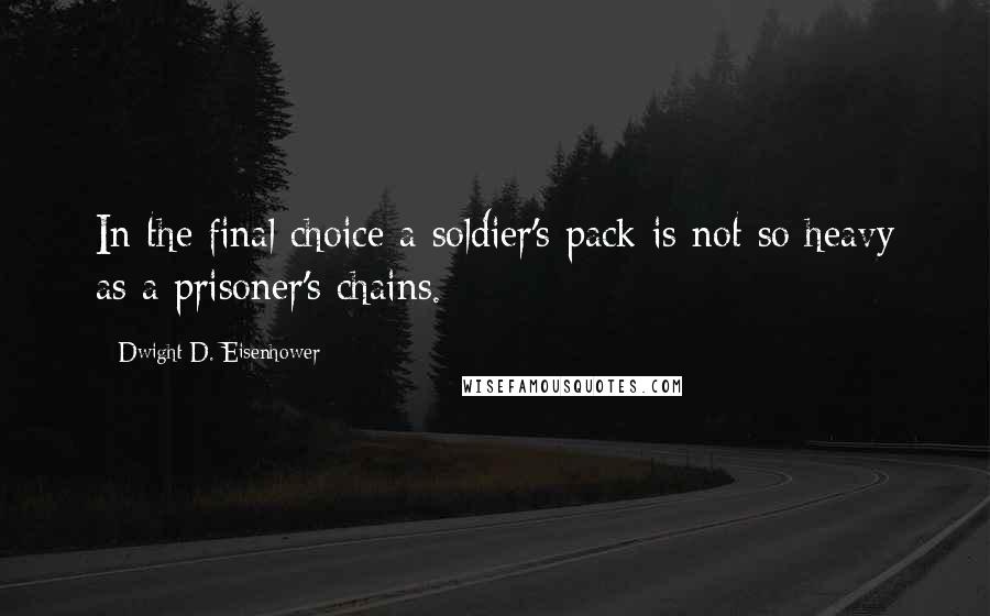 Dwight D. Eisenhower Quotes: In the final choice a soldier's pack is not so heavy as a prisoner's chains.