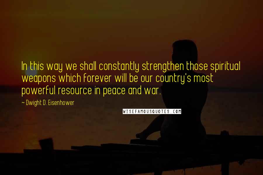 Dwight D. Eisenhower Quotes: In this way we shall constantly strengthen those spiritual weapons which forever will be our country's most powerful resource in peace and war.