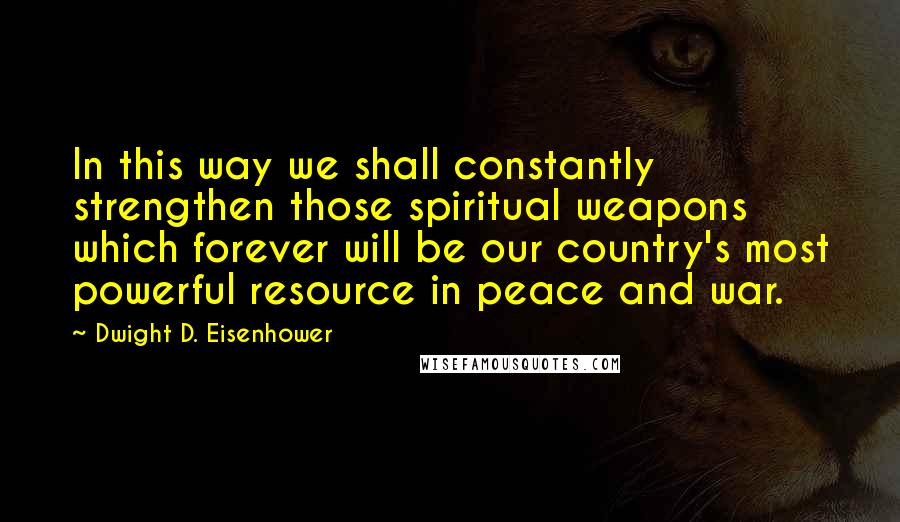 Dwight D. Eisenhower Quotes: In this way we shall constantly strengthen those spiritual weapons which forever will be our country's most powerful resource in peace and war.