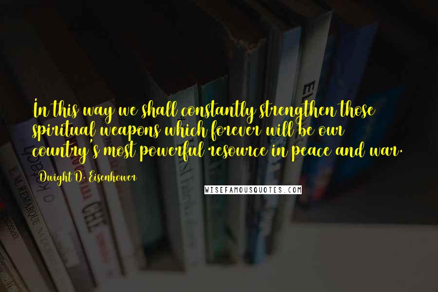 Dwight D. Eisenhower Quotes: In this way we shall constantly strengthen those spiritual weapons which forever will be our country's most powerful resource in peace and war.