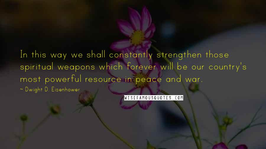 Dwight D. Eisenhower Quotes: In this way we shall constantly strengthen those spiritual weapons which forever will be our country's most powerful resource in peace and war.