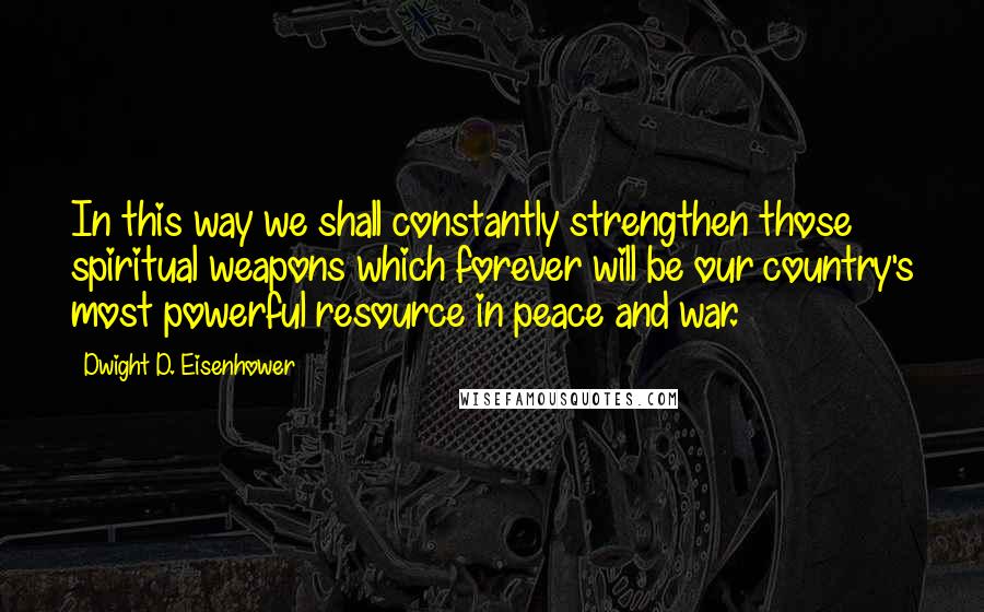 Dwight D. Eisenhower Quotes: In this way we shall constantly strengthen those spiritual weapons which forever will be our country's most powerful resource in peace and war.