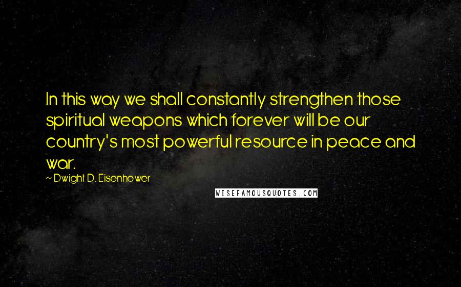 Dwight D. Eisenhower Quotes: In this way we shall constantly strengthen those spiritual weapons which forever will be our country's most powerful resource in peace and war.