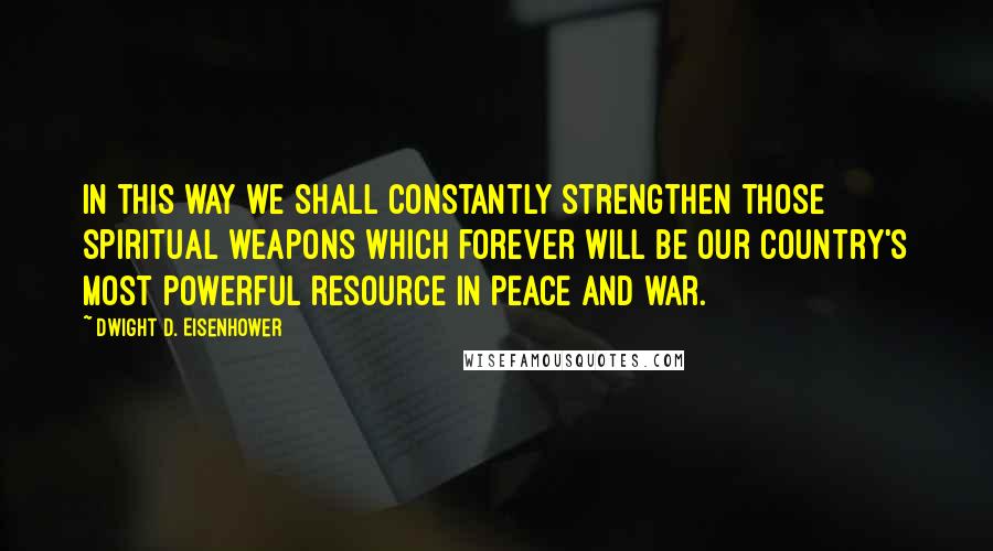 Dwight D. Eisenhower Quotes: In this way we shall constantly strengthen those spiritual weapons which forever will be our country's most powerful resource in peace and war.