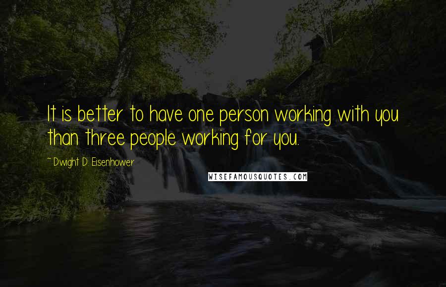 Dwight D. Eisenhower Quotes: It is better to have one person working with you than three people working for you.