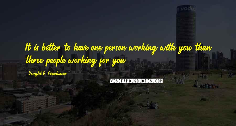 Dwight D. Eisenhower Quotes: It is better to have one person working with you than three people working for you.