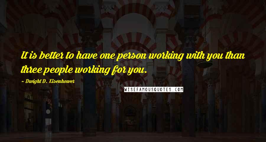 Dwight D. Eisenhower Quotes: It is better to have one person working with you than three people working for you.