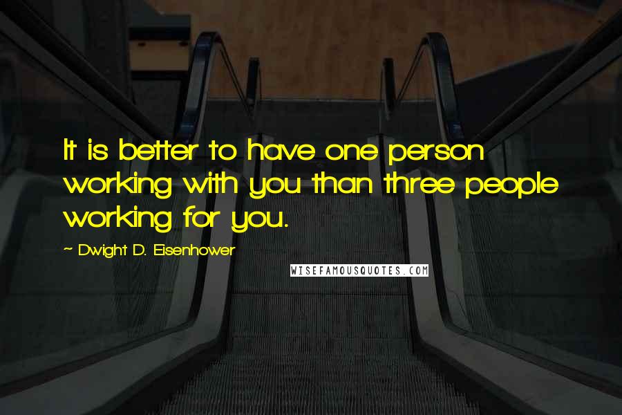 Dwight D. Eisenhower Quotes: It is better to have one person working with you than three people working for you.