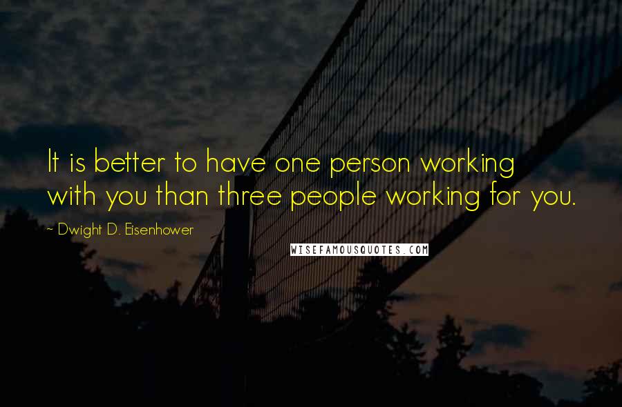 Dwight D. Eisenhower Quotes: It is better to have one person working with you than three people working for you.