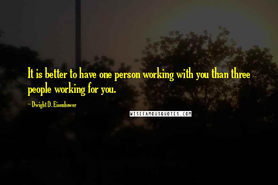 Dwight D. Eisenhower Quotes: It is better to have one person working with you than three people working for you.