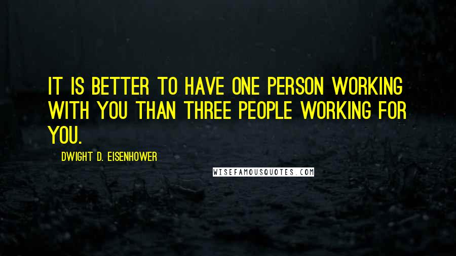 Dwight D. Eisenhower Quotes: It is better to have one person working with you than three people working for you.